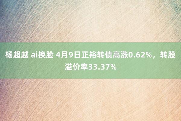 杨超越 ai换脸 4月9日正裕转债高涨0.62%，转股溢价率33.37%