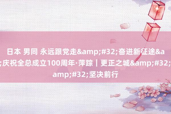 日本 男同 永远跟党走&#32;奋进新征途&#32;庆祝全总成立100周年·萍踪｜更正之城&#32;坚决前行