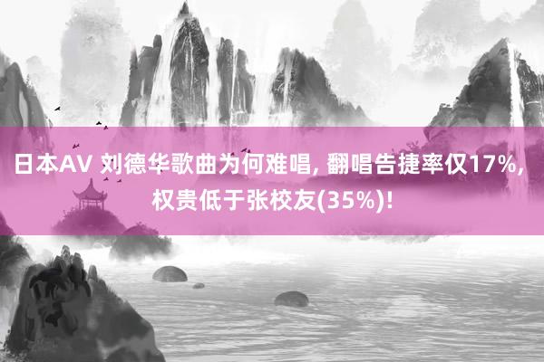 日本AV 刘德华歌曲为何难唱， 翻唱告捷率仅17%， 权贵低于张校友(35%)!