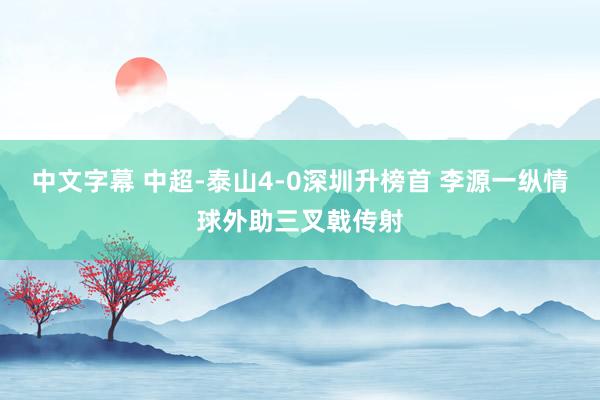 中文字幕 中超-泰山4-0深圳升榜首 李源一纵情球外助三叉戟传射