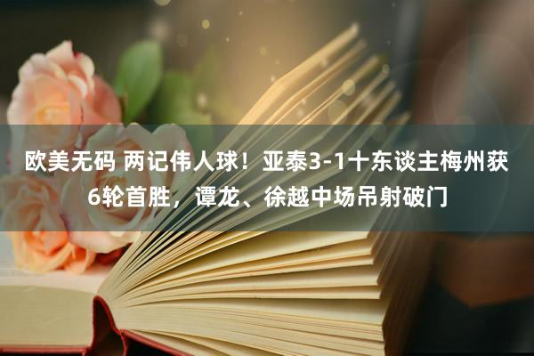 欧美无码 两记伟人球！亚泰3-1十东谈主梅州获6轮首胜，谭龙、徐越中场吊射破门