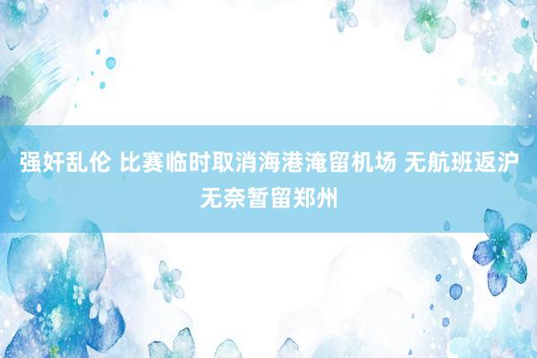 强奸乱伦 比赛临时取消海港淹留机场 无航班返沪无奈暂留郑州