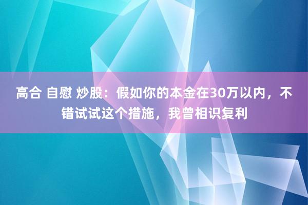 高合 自慰 炒股：假如你的本金在30万以内，不错试试这个措施，我曾相识复利