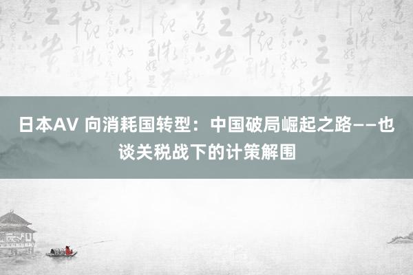 日本AV 向消耗国转型：中国破局崛起之路——也谈关税战下的计策解围