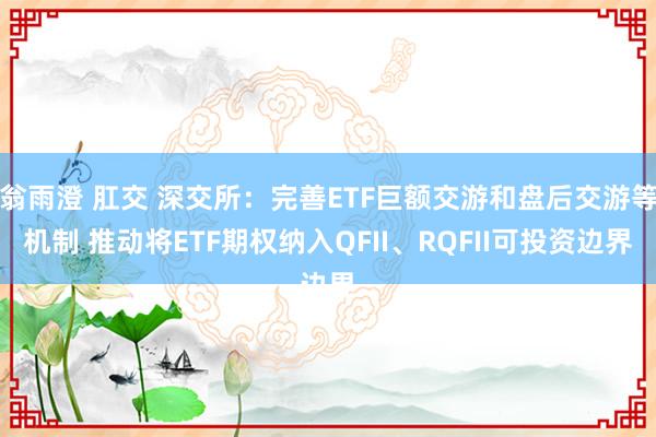 翁雨澄 肛交 深交所：完善ETF巨额交游和盘后交游等机制 推动将ETF期权纳入QFII、RQFII可投资边界
