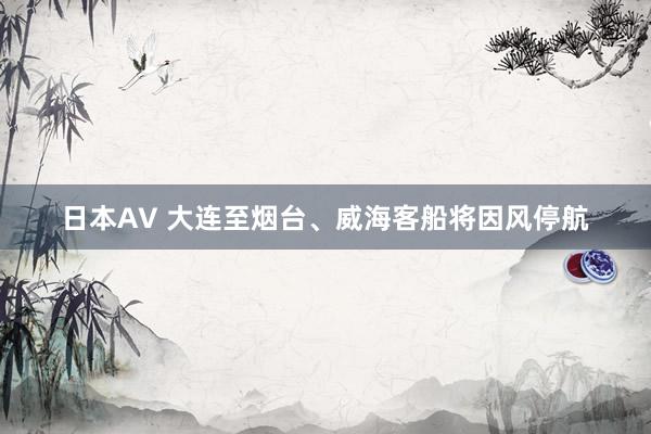 日本AV 大连至烟台、威海客船将因风停航
