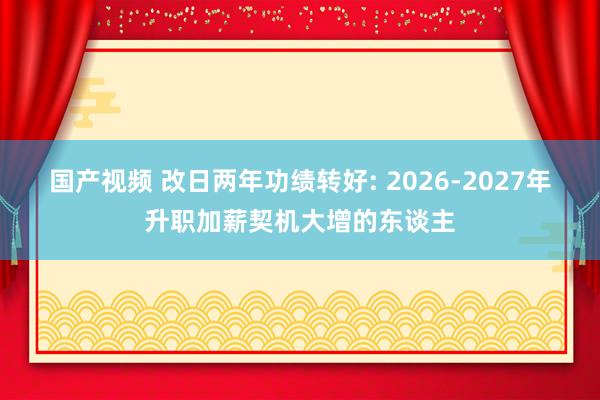 国产视频 改日两年功绩转好: 2026-2027年升职加薪契机大增的东谈主