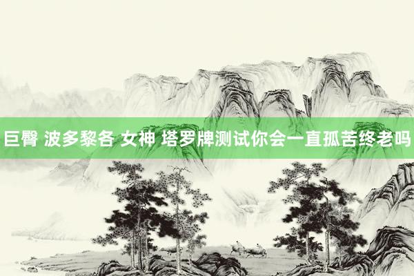 巨臀 波多黎各 女神 塔罗牌测试你会一直孤苦终老吗