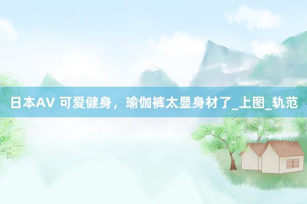 日本AV 可爱健身，瑜伽裤太显身材了_上图_轨范