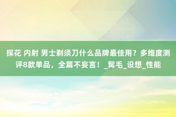 探花 内射 男士剃须刀什么品牌最佳用？多维度测评8款单品，全篇不妄言！_髯毛_设想_性能