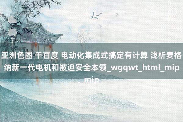 亚洲色图 千百度 电动化集成式搞定有计算 浅析麦格纳新一代电机和被迫安全本领_wgqwt_html_mip