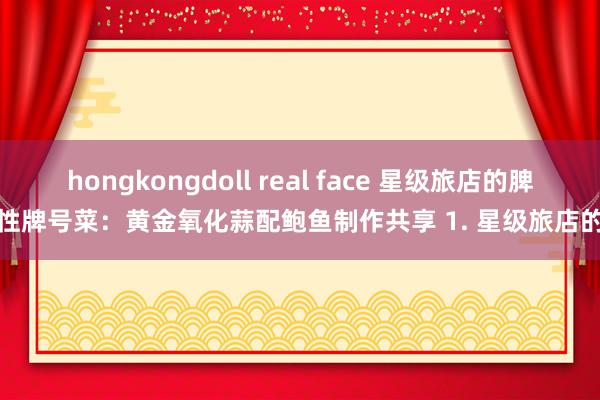hongkongdoll real face 星级旅店的脾性牌号菜:黄金氧化蒜配鲍鱼制作共享 1. 星级旅店的