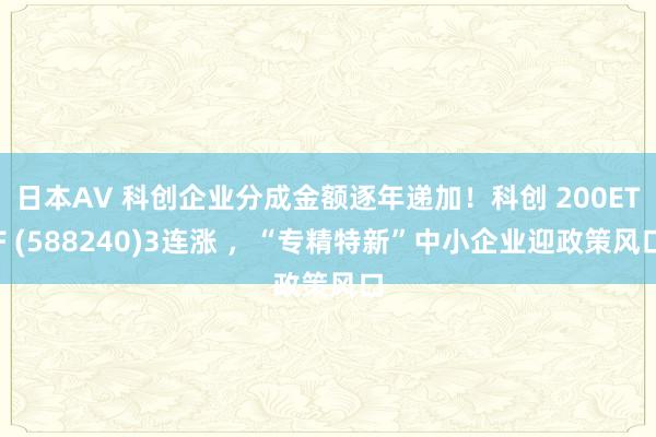 日本AV 科创企业分成金额逐年递加！科创 200ETF (588240)3连涨 ，“专精特新”中小企业迎政策风口