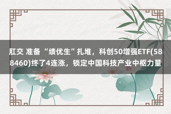 肛交 准备 “绩优生”扎堆，科创50增强ETF(588460)终了4连涨，锁定中国科技产业中枢力量
