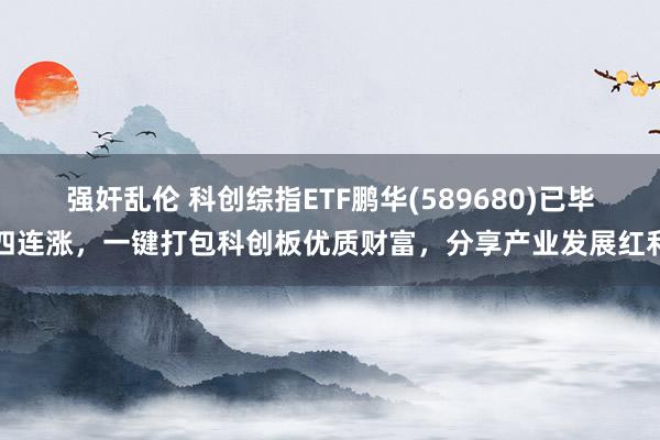 强奸乱伦 科创综指ETF鹏华(589680)已毕四连涨，一键打包科创板优质财富，分享产业发展红利