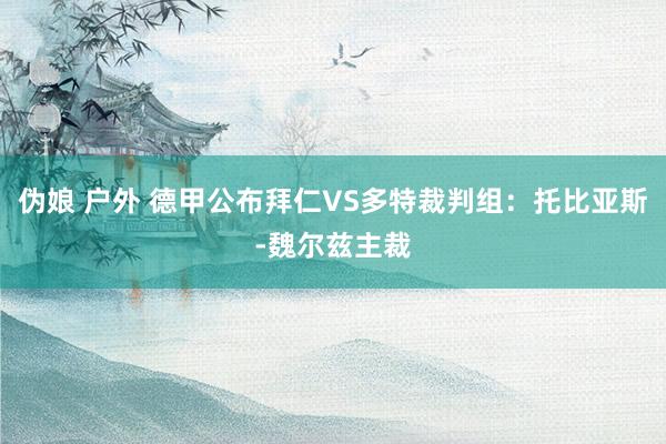 伪娘 户外 德甲公布拜仁VS多特裁判组：托比亚斯-魏尔兹主裁