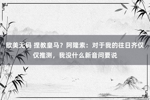 欧美无码 捏教皇马？阿隆索：对于我的往日齐仅仅推测，我没什么新音问要说