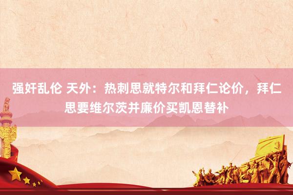 强奸乱伦 天外：热刺思就特尔和拜仁论价，拜仁思要维尔茨并廉价买凯恩替补