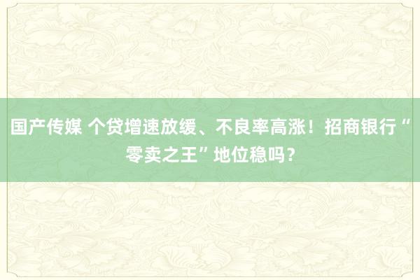 国产传媒 个贷增速放缓、不良率高涨！招商银行“零卖之王”地位稳吗？