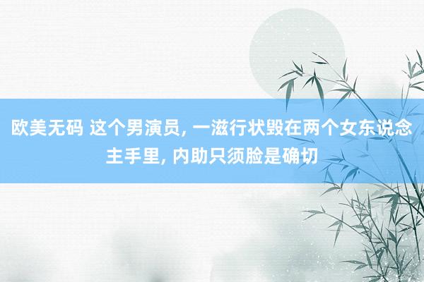 欧美无码 这个男演员， 一滋行状毁在两个女东说念主手里， 内助只须脸是确切