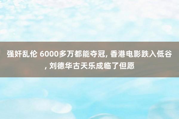 强奸乱伦 6000多万都能夺冠， 香港电影跌入低谷， 刘德华古天乐成临了但愿