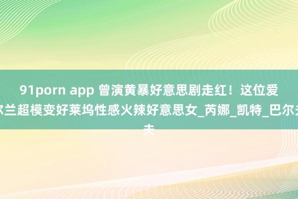 91porn app 曾演黄暴好意思剧走红！这位爱尔兰超模变好莱坞性感火辣好意思女_芮娜_凯特_巴尔夫