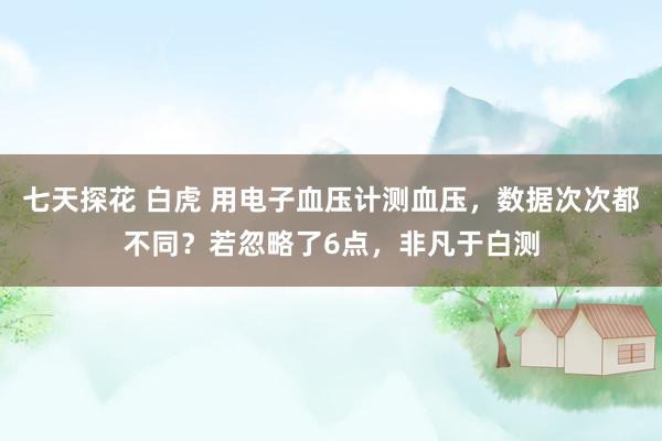 七天探花 白虎 用电子血压计测血压，数据次次都不同？若忽略了6点，非凡于白测