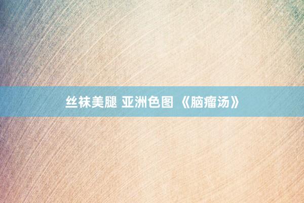 丝袜美腿 亚洲色图 《脑瘤汤》