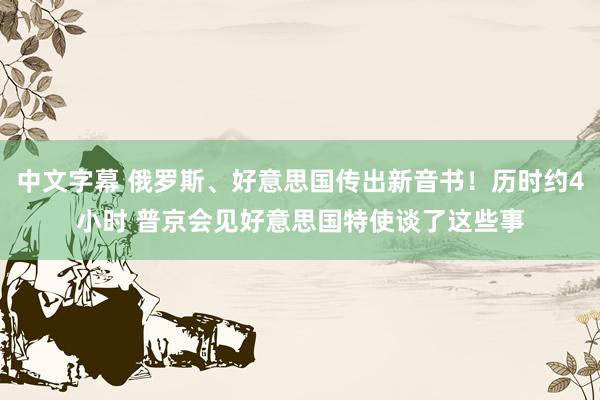 中文字幕 俄罗斯、好意思国传出新音书！历时约4小时 普京会见好意思国特使谈了这些事