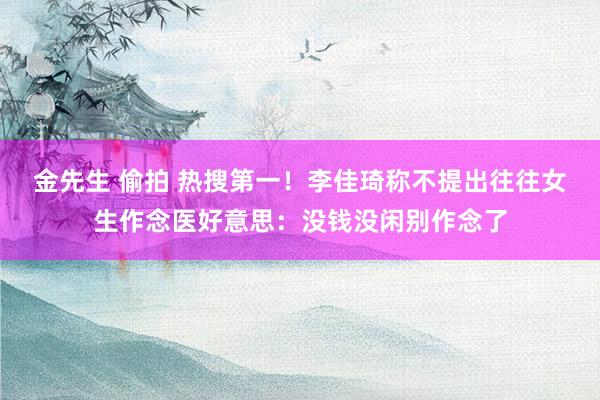 金先生 偷拍 热搜第一！李佳琦称不提出往往女生作念医好意思：没钱没闲别作念了