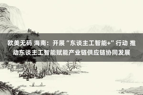 欧美无码 海南：开展“东谈主工智能+”行动 推动东谈主工智能赋能产业链供应链协同发展