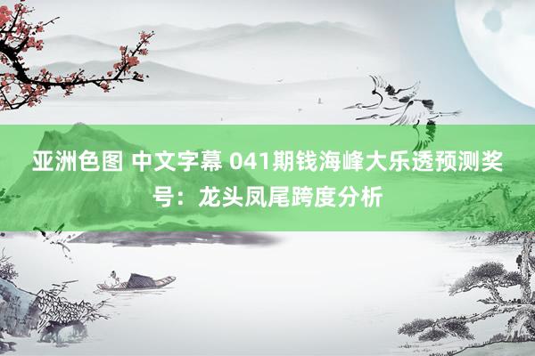 亚洲色图 中文字幕 041期钱海峰大乐透预测奖号：龙头凤尾跨度分析