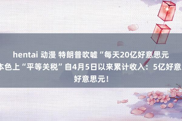 hentai 动漫 特朗普吹嘘“每天20亿好意思元”，本色上“平等关税”自4月5日以来累计收入：5亿好意思元！