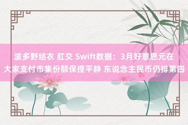 波多野结衣 肛交 Swift数据：3月好意思元在大家支付市集份额保捏平静 东说念主民币仍排第四