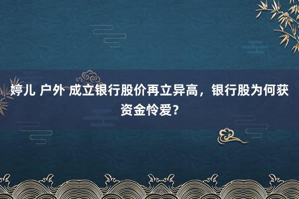 婷儿 户外 成立银行股价再立异高，银行股为何获资金怜爱？