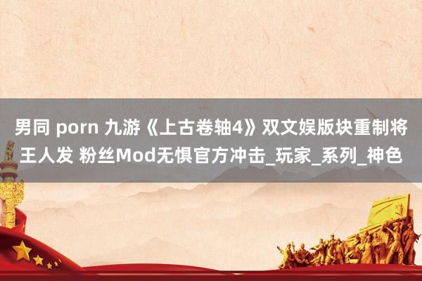 男同 porn 九游《上古卷轴4》双文娱版块重制将王人发 粉丝Mod无惧官方冲击_玩家_系列_神色