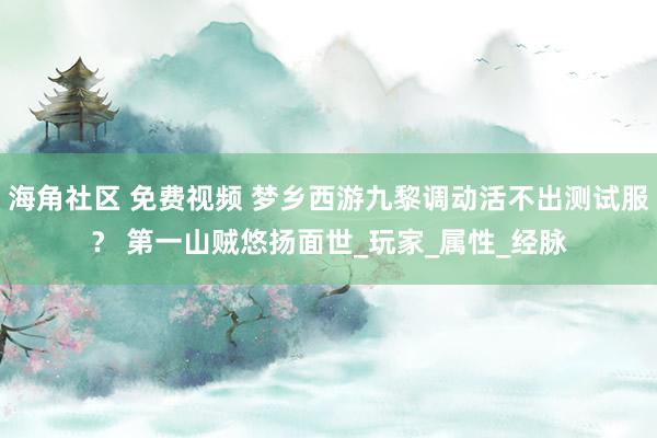 海角社区 免费视频 梦乡西游九黎调动活不出测试服？ 第一山贼悠扬面世_玩家_属性_经脉