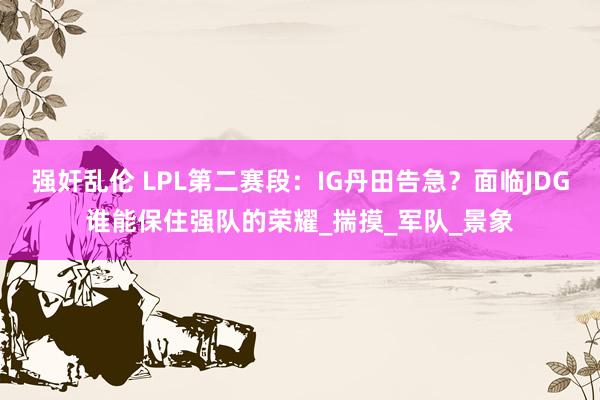 强奸乱伦 LPL第二赛段：IG丹田告急？面临JDG谁能保住强队的荣耀_揣摸_军队_景象