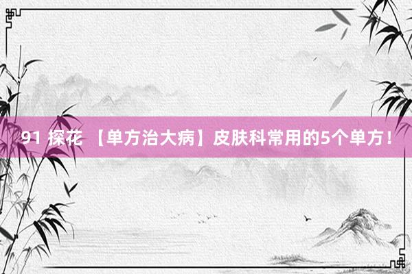 91 探花 【单方治大病】皮肤科常用的5个单方！