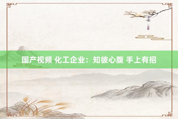 国产视频 化工企业：知彼心腹 手上有招
