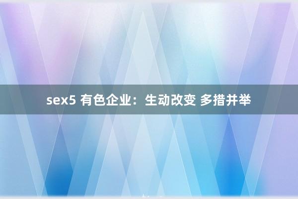 sex5 有色企业：生动改变 多措并举