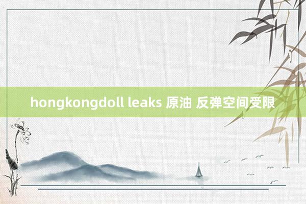 hongkongdoll leaks 原油 反弹空间受限