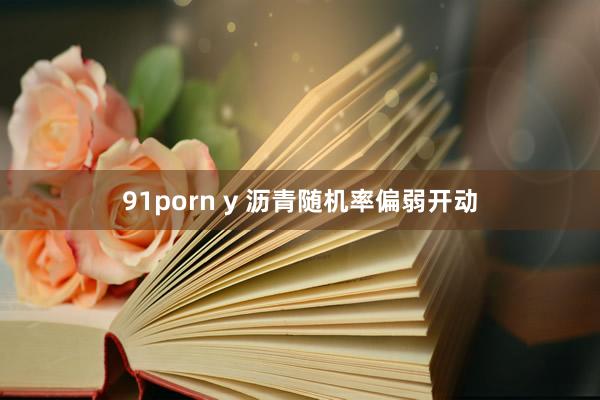91porn y 沥青随机率偏弱开动