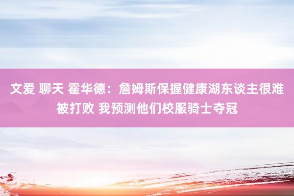 文爱 聊天 霍华德：詹姆斯保握健康湖东谈主很难被打败 我预测他们校服骑士夺冠