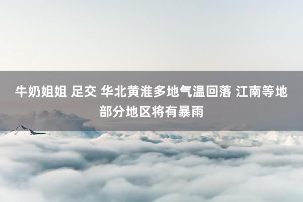 牛奶姐姐 足交 华北黄淮多地气温回落 江南等地部分地区将有暴雨