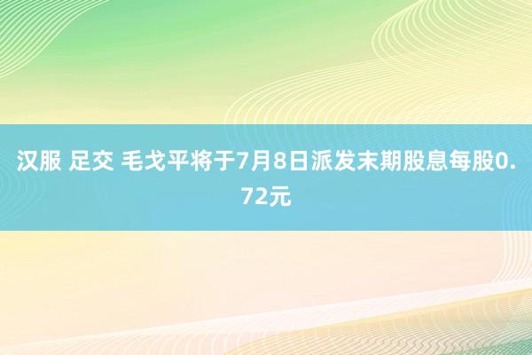 汉服 足交 毛戈平将于7月8日派发末期股息每股0.72元