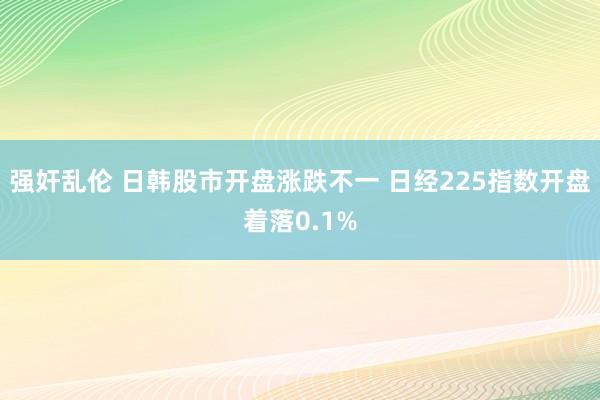 强奸乱伦 日韩股市开盘涨跌不一 日经225指数开盘着落0.1%