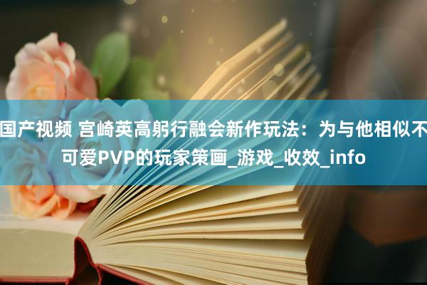 国产视频 宫崎英高躬行融会新作玩法：为与他相似不可爱PVP的玩家策画_游戏_收效_info