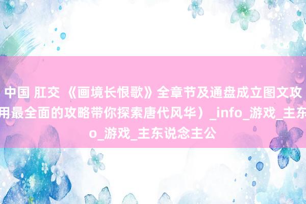 中国 肛交 《画境长恨歌》全章节及通盘成立图文攻略大全（用最全面的攻略带你探索唐代风华）_info_游戏_主东说念主公