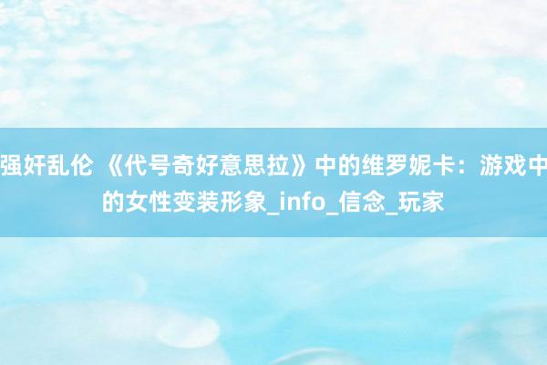 强奸乱伦 《代号奇好意思拉》中的维罗妮卡：游戏中的女性变装形象_info_信念_玩家